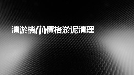 清淤機(jī)價格淤泥清理技術(shù)革新：關(guān)鍵技術(shù)突破與工程實踐探索！